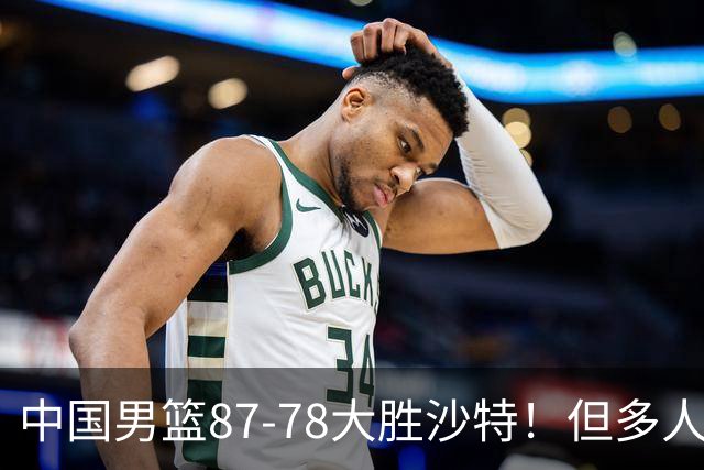 中国男篮87-78大胜沙特！但多人状态拉胯，两大缺陷或葬送夺冠路