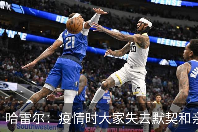 哈雷尔：疫情时大家失去默契&亲朋去世 况且热火三巨头首年也输了